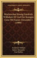 Briefwechsel Konig Friedrich Wilhelm's III Und Der Konigin Luise Mit Kaiser Alexander I (1900)