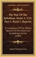 The War Of The Rebellion, Series 1, V23, Part 1, Book 1, Reports
