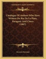Catalogue Of Authors Who Have Written On Rio De La Plata, Paraguay And Chaco (1807)
