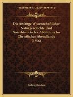 Die Anfange Wissenschaftlicher Naturgeschichte Und Naturhistorischer Abbildung Im Christlichen Abendlande (1856)
