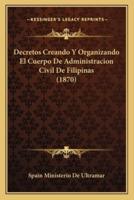 Decretos Creando Y Organizando El Cuerpo De Administracion Civil De Filipinas (1870)