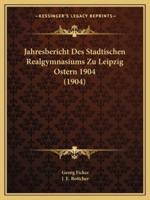 Jahresbericht Des Stadtischen Realgymnasiums Zu Leipzig Ostern 1904 (1904)