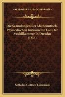 Die Sammlungen Der Mathematisch-Physicalischen Instrumente Und Der Modellkammer In Dresden (1835)