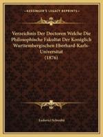 Verzeichnis Der Doctoren Welche Die Philosophische Fakultat Der Koniglich Wurttembergischen Eberhard-Karls-Universitat (1876)