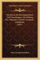 Die Borse, Die Borseoprationen Und Tauschungen, Die Stellung Der Aktionare Und Des Gesammt-Publikums (1857)