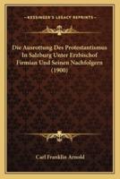 Die Ausrottung Des Protestantismus In Salzburg Unter Erzbischof Firmian Und Seinen Nachfolgern (1900)