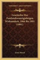 Geschichte Der Funfundzwanzigjahrigen Wirksamkeit, 1866 Bis 1891 (1891)