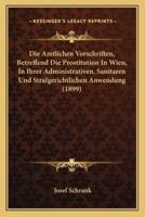 Die Amtlichen Vorschriften, Betreffend Die Prostitution In Wien, In Ihrer Administrativen, Sanitaren Und Strafgerichtlichen Anwendung (1899)