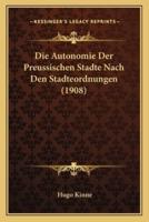 Die Autonomie Der Preussischen Stadte Nach Den Stadteordnungen (1908)