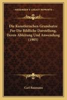 Die Kunstlerischen Grundsatze Fur Die Bildliche Darstellung, Deren Ableitung Und Anwendung (1905)