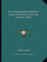Die Grundung Der Koniglichen Friedrich-Wilhelms-Universitat Zu Berlin (1860)
