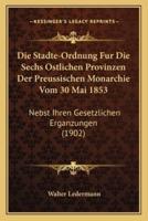 Die Stadte-Ordnung Fur Die Sechs Ostlichen Provinzen Der Preussischen Monarchie Vom 30 Mai 1853
