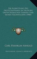 Die Ausrottung Des Protestantismus in Salzburg Unter Erzbischof Firmian Und Seinen Nachfolgern (1900)