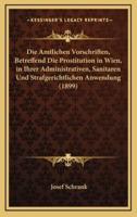 Die Amtlichen Vorschriften, Betreffend Die Prostitution in Wien, in Ihrer Administrativen, Sanitaren Und Strafgerichtlichen Anwendung (1899)