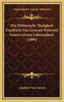 Die Militarische Thatigkeit Friedrichs Des Grossen Wahrend Seines Letzten Lebensjahres (1886)