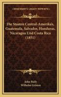 Die Staaten Central-Amerika's, Guatemala, Salvador, Honduras, Nicaragua Und Costa Rica (1851)