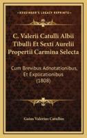 C. Valerii Catulli Albii Tibulli Et Sexti Aurelii Propertii Carmina Selecta