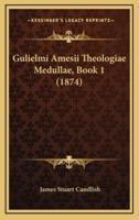 Gulielmi Amesii Theologiae Medullae, Book 1 (1874)