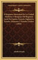 El Regimen Municipal De La Ciudad Moderna Y Bosquejo Del Regimen Local En Espana, Francia, Inglaterra, Estados Alemanes Y Estados Unidos (1916)