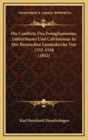 Die Conflicte Des Zwinglianismus, Lutherthums Und Calvinismus In Der Bernischen Landeskirche Von 1532-1558 (1842)