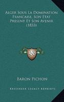 Alger Sous La Domination Francaise, Son Etat Present Et Son Avenir (1833)