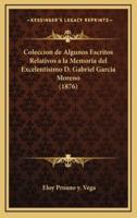 Coleccion De Algunos Escritos Relativos a La Memoria Del Excelentisimo D. Gabriel Garcia Moreno (1876)