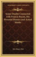 Some Doubts Connected With Francis Bacon, His Personal History and Actual Works