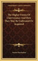 The Higher Forms Of Clairvoyance And How They May Be Cultivated Or Acquired