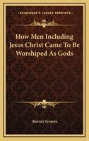 How Men Including Jesus Christ Came To Be Worshiped As Gods