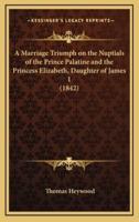 A Marriage Triumph on the Nuptials of the Prince Palatine and the Princess Elizabeth, Daughter of James I (1842)
