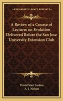 A Review of a Course of Lectures on Evolution Delivered Before the San Jose University Extension Club