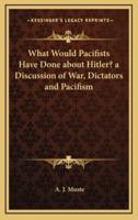 What Would Pacifists Have Done About Hitler? A Discussion of War, Dictators and Pacifism