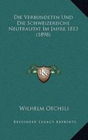 Die Verbundeten Und Die Schweizerische Neutralitat Im Jahre 1813 (1898)