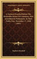 A Sermon Preached Before The Honorable House Of Commons, Now Assembled In Parliament, At Their Public Fast, November 17, 1640 (1641)