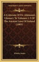 A Criticism Of Dr. Atkinson's Glossary To Volumes 1-5 Of The Ancient Laws Of Ireland (1903)