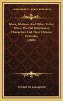 Khan, Khakan, And Other Tartar Titles; The Old Babylonian Characters And Their Chinese Derivates (1888)