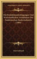 Die Produktionsbedingungen Und Wirtschaftlichen Verhaltnisse Der Suddeutschen Zuckerindustrie (1904)