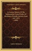 A Concise History Of The Independent United Order Of Mechanics Friendly Society, From 1847-1879 (1880)