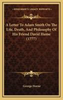 A Letter To Adam Smith On The Life, Death, And Philosophy Of His Friend David Hume (1777)