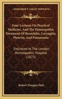 Four Lectures On Practical Medicine, And The Homeopathic Treatment Of Bronchitis, Laryngitis, Pleurisy, And Pneumonia