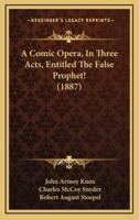 A Comic Opera, In Three Acts, Entitled The False Prophet! (1887)
