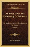 An Essay Upon The Philosophy Of Evidence