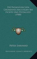 Die Padagogischen Grundanschauungen Bei Fichte Und Pestalozzi (1908)