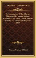 An Examination Of The Charges Maintained By Messrs. Malone, Chalmers, And Others, Of Ben Jonson's Enmity, Etc. Towards Shakespeare (1808)