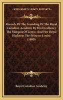 Records Of The Founding Of The Royal Canadian Academy By His Excellency The Marquis Of Lorne, And Her Royal Highness The Princess Louise (1880)