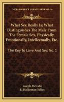 What Sex Really Is; What Distinguishes The Male From The Female Sex, Physically, Emotionally, Intellectually, Etc.