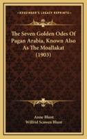 The Seven Golden Odes Of Pagan Arabia, Known Also As The Moallakat (1903)