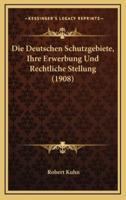 Die Deutschen Schutzgebiete, Ihre Erwerbung Und Rechtliche Stellung (1908)