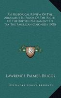 An Historical Review Of The Argument In Favor Of The Right Of The British Parliament To Tax The American Colonies (1908)