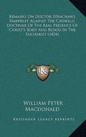 Remarks On Doctor Strachan's Pamphlet Against The Catholic Doctrine Of The Real Presence Of Christ's Body And Blood In The Eucharist (1834)